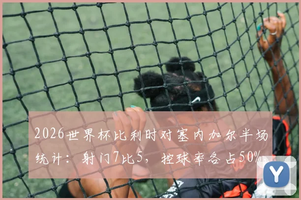 2026世界杯比利时对塞内加尔半场统计：射门7比5，控球率各占50%，谁占上风？