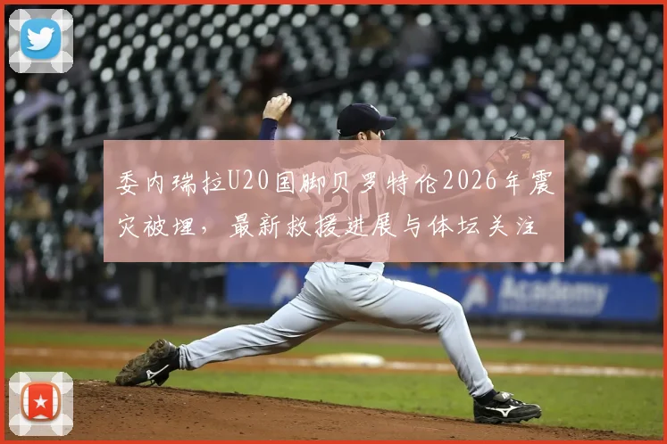 委内瑞拉U20国脚贝罗特伦2026年震灾被埋,最新救援进展与体坛关注度分析