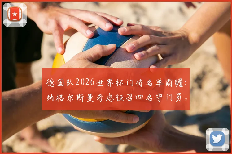德国队2026世界杯门将名单前瞻：纳格尔斯曼考虑征召四名守门员，曼努埃尔·诺伊尔领衔，附潜在人选与战术分析
