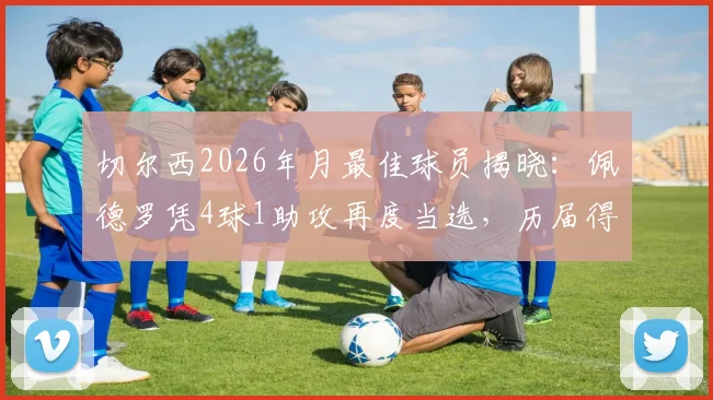 切尔西2026年月最佳球员揭晓:佩德罗凭4球1助攻再度当选,历届得主及评选深度解读