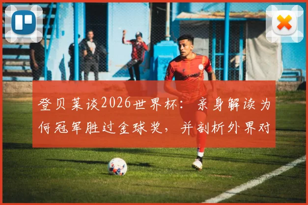 登贝莱谈2026世界杯：亲身解读为何冠军胜过金球奖，并剖析外界对姆巴佩要求苛刻的深层原因