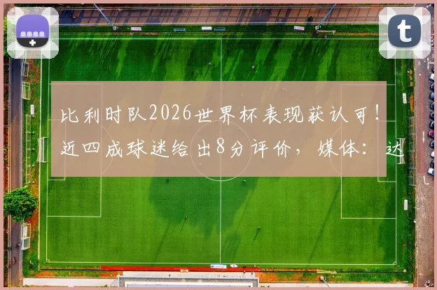 比利时队2026世界杯表现获认可!近四成球迷给出8分评价,媒体:达到预期