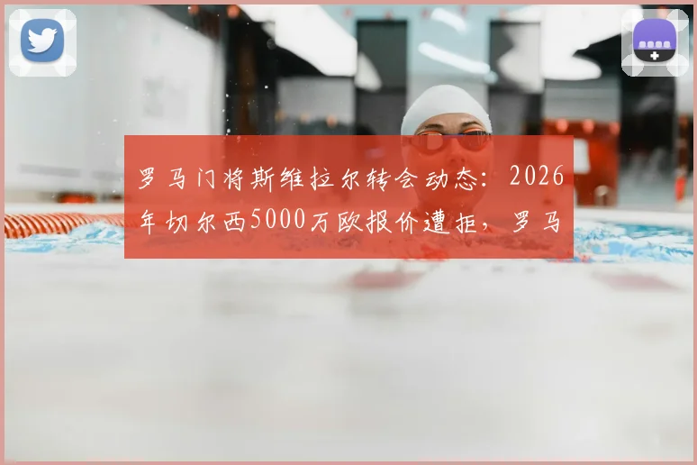 罗马门将斯维拉尔转会动态:2026年切尔西5000万欧报价遭拒,罗马高层为何加价也不卖?