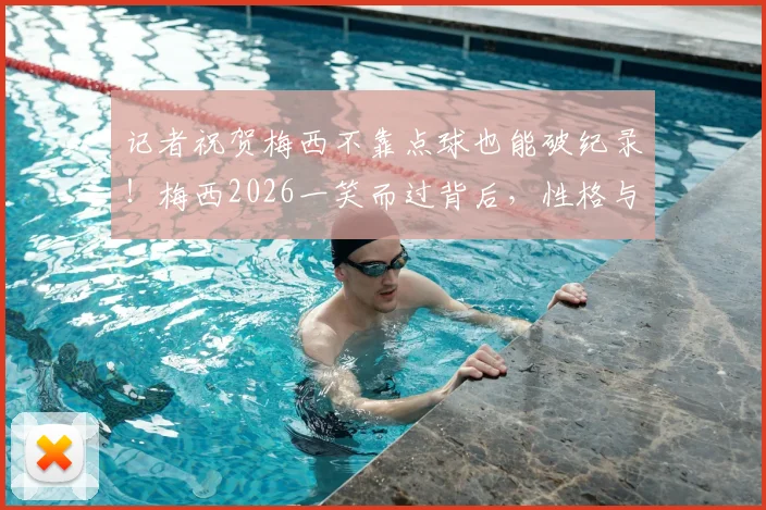 记者祝贺梅西不靠点球也能破纪录!梅西2026一笑而过背后,性格与数据全解析