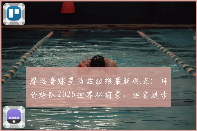 摩洛哥球星马兹拉维最新观点：评价球队2026世界杯前景，坦言进步并非一蹴而就