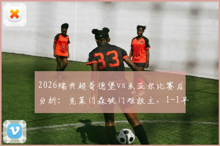 2026瑞典超哥德堡vs米亚尔比赛后分析：克莱门森破门难救主，1-1平局两队各取一分，附全场录像回放及数据解读