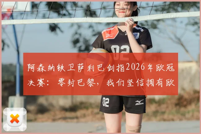 阿森纳铁卫萨利巴剑指2026年欧冠决赛：零封巴黎，我们坚信拥有欧洲最稳固防线