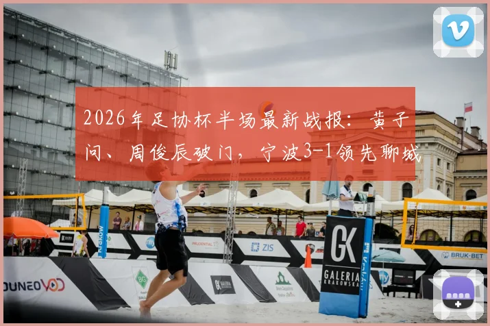 2026年足协杯半场最新战报:黄子问、周俊辰破门,宁波3-1领先聊城传奇绿业春