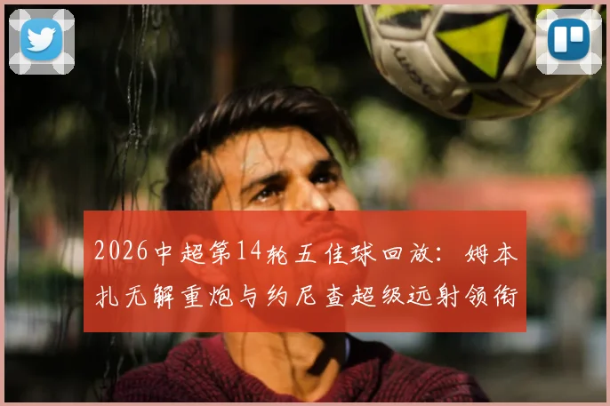 2026中超第14轮五佳球回放:姆本扎无解重炮与约尼查超级远射领衔,附高清进球GIF与技术看点解析