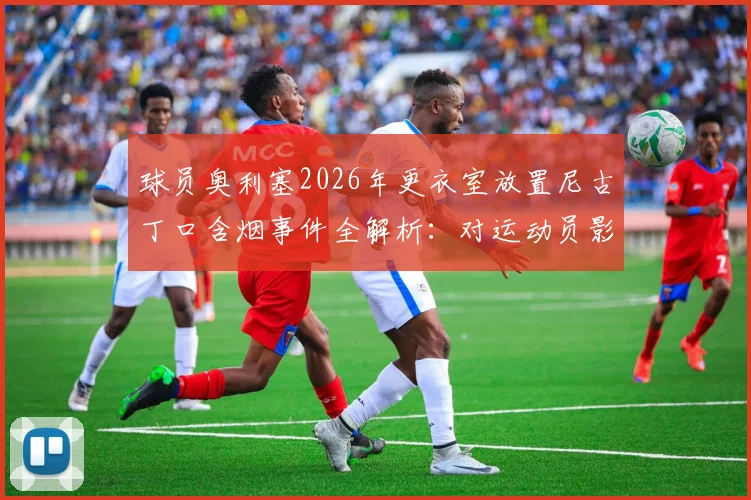 球员奥利塞2026年更衣室放置尼古丁口含烟事件全解析:对运动员影响、联盟规定及后续处罚深度追踪