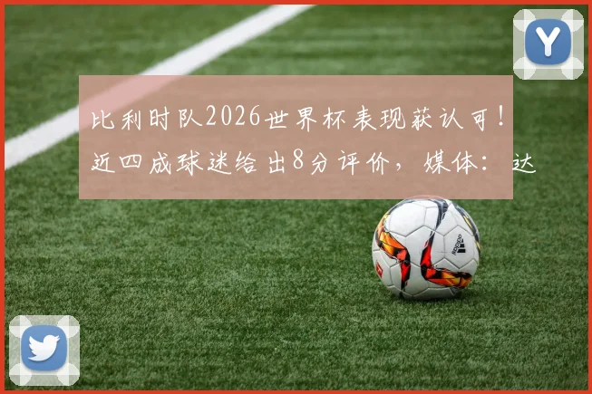 比利时队2026世界杯表现获认可！近四成球迷给出8分评价，媒体：达到预期