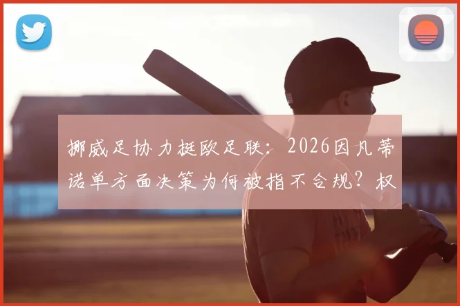 挪威足协力挺欧足联：2026因凡蒂诺单方面决策为何被指不合规？权威解读声明背后博弈