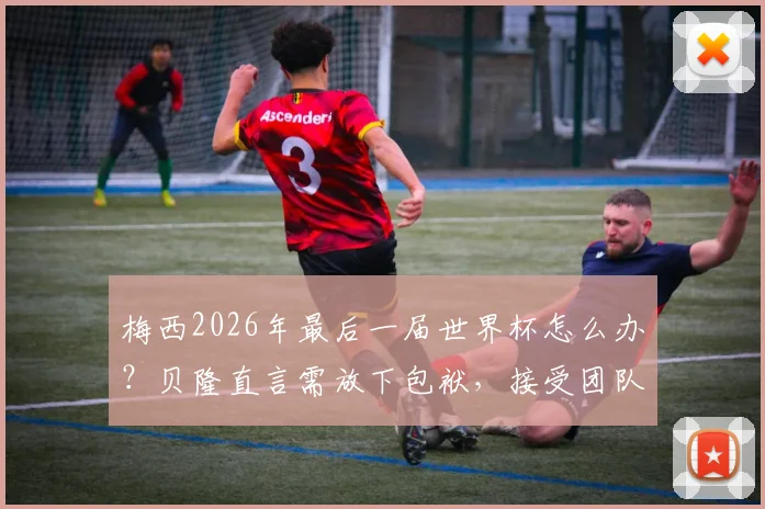梅西2026年最后一届世界杯怎么办？贝隆直言需放下包袱，接受团队帮助是关键