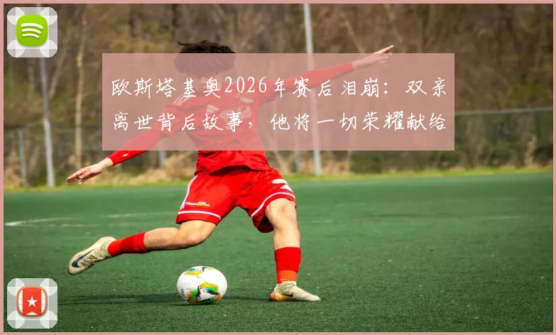 欧斯塔基奥2026年赛后泪崩：双亲离世背后故事，他将一切荣耀献给家人