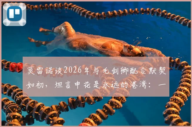 莫雷诺谈2026年与毛剑卿配合默契如初,坦言申花是永远的港湾:一位功勋外援的心路历程与未来展望