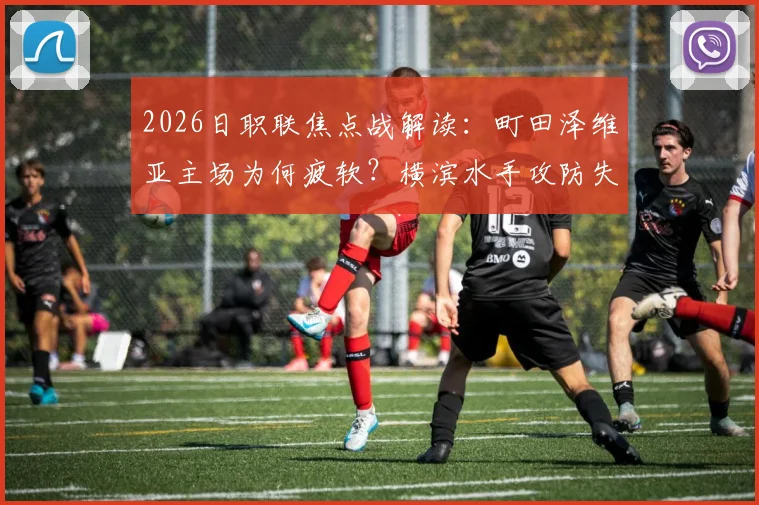 2026日职联焦点战解读：町田泽维亚主场为何疲软？横滨水手攻防失衡隐患大，附历史交锋与胜负预测