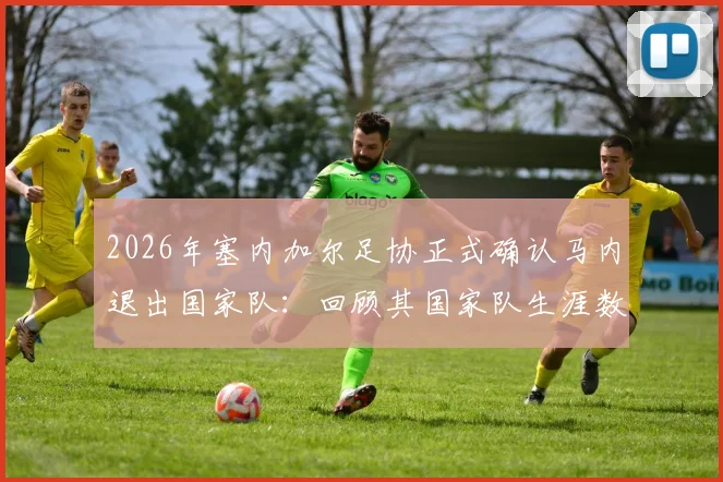 2026年塞内加尔足协正式确认马内退出国家队：回顾其国家队生涯数据与对球队未来影响分析