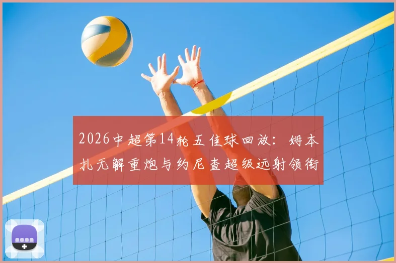 2026中超第14轮五佳球回放：姆本扎无解重炮与约尼查超级远射领衔，附高清进球GIF与技术看点解析