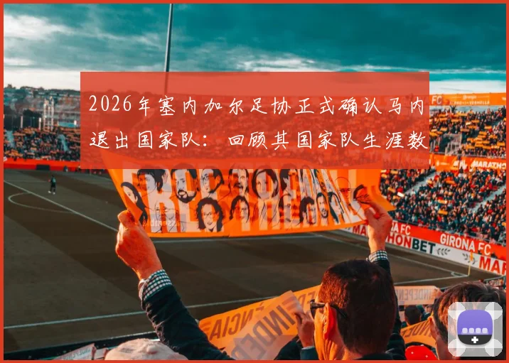 2026年塞内加尔足协正式确认马内退出国家队:回顾其国家队生涯数据与对球队未来影响分析