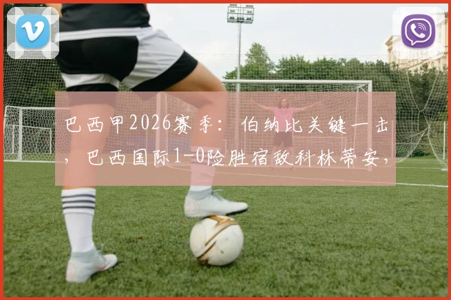 巴西甲2026赛季：伯纳比关键一击，巴西国际1-0险胜宿敌科林蒂安，赛后球员评分出炉