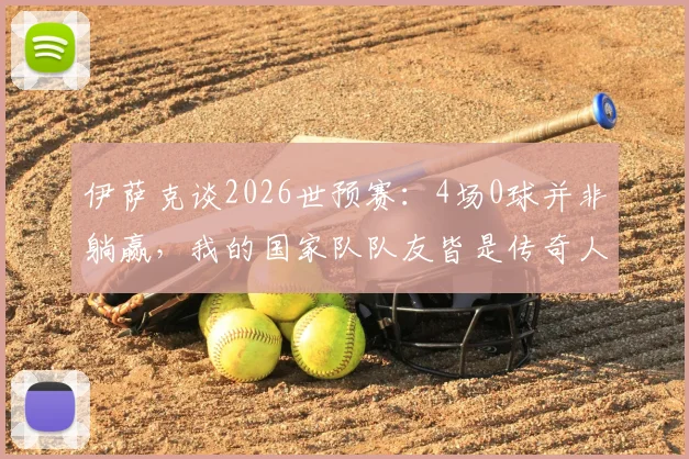 伊萨克谈2026世预赛：4场0球并非躺赢，我的国家队队友皆是传奇人物，全靠团队力量