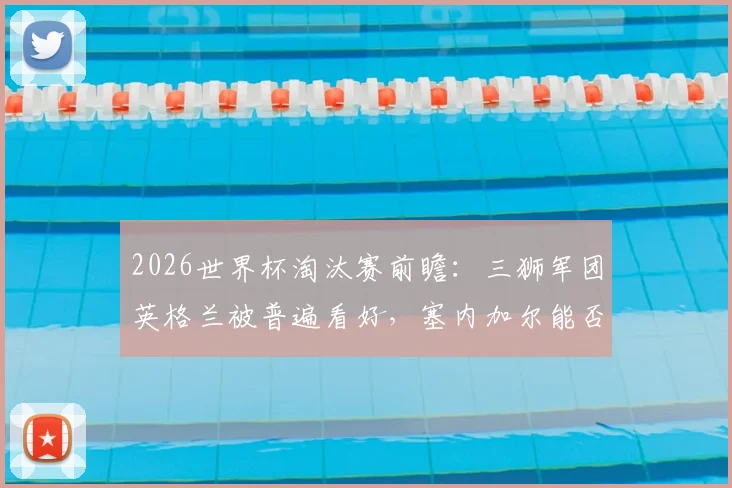 2026世界杯淘汰赛前瞻：三狮军团英格兰被普遍看好，塞内加尔能否再次扮演强队杀手？
