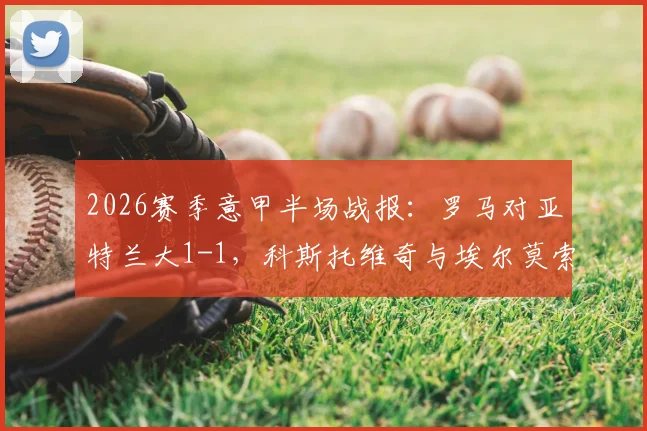2026赛季意甲半场战报：罗马对亚特兰大1-1，科斯托维奇与埃尔莫索各自建功，比赛过程深度解析