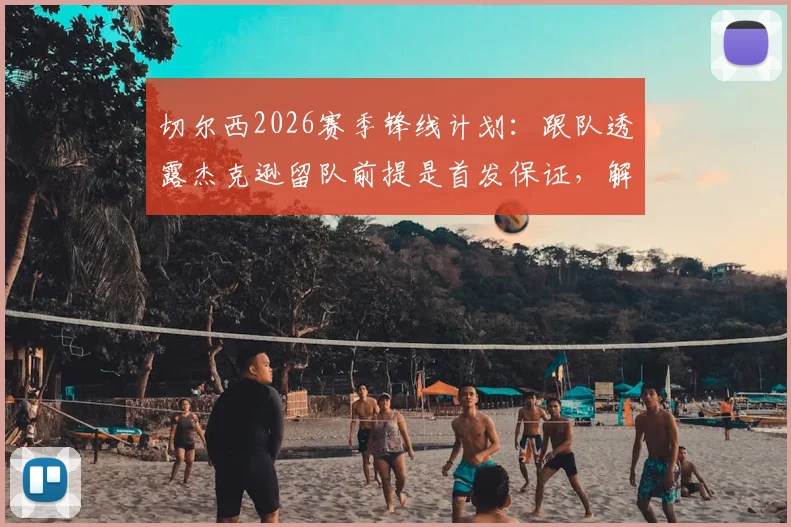 切尔西2026赛季锋线计划：跟队透露杰克逊留队前提是首发保证，解析球员续约关键条件