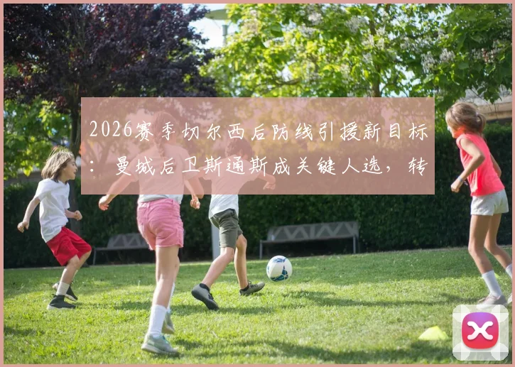 2026赛季切尔西后防线引援新目标:曼城后卫斯通斯成关键人选,转会可能性与最新动态一览
