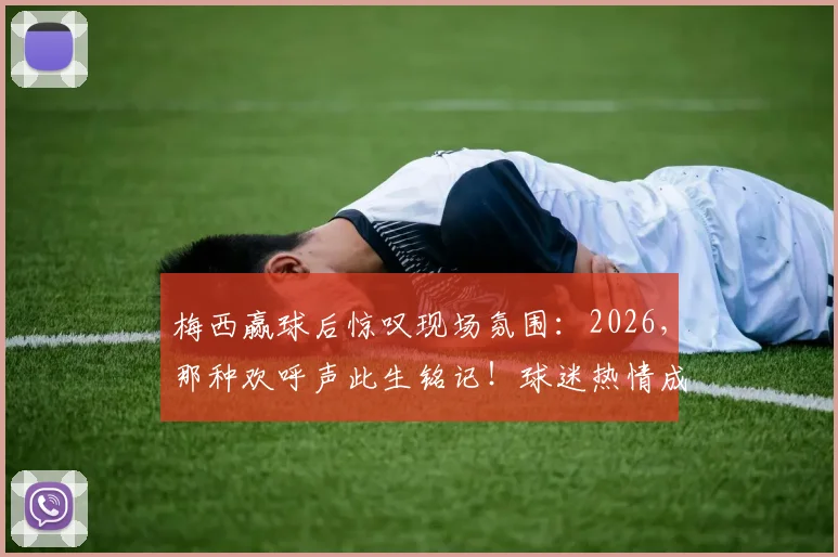 梅西赢球后惊叹现场氛围：2026，那种欢呼声此生铭记！球迷热情成致胜关键？