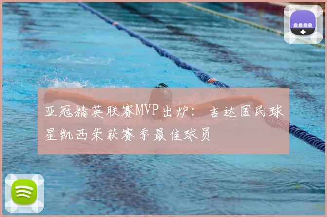 亚冠精英联赛MVP出炉：吉达国民球星凯西荣获赛季最佳球员