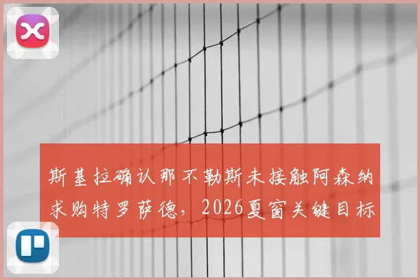 斯基拉确认那不勒斯未接触阿森纳求购特罗萨德,2026夏窗关键目标另有其人