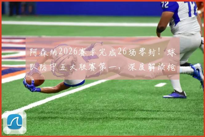 阿森纳2026赛季完成26场零封！球队防守五大联赛第一，深度解读枪手后防固若金汤之谜