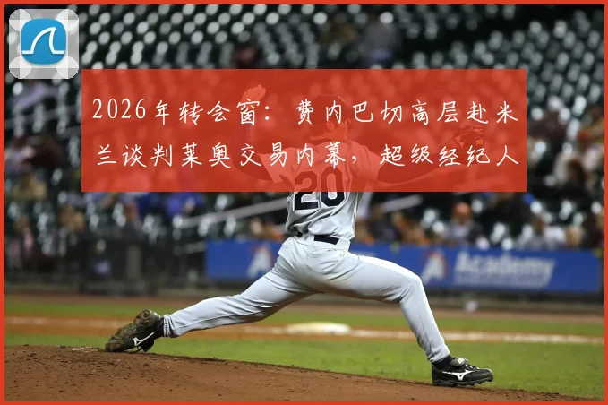 2026年转会窗：费内巴切高层赴米兰谈判莱奥交易内幕，超级经纪人门德斯亲自操盘