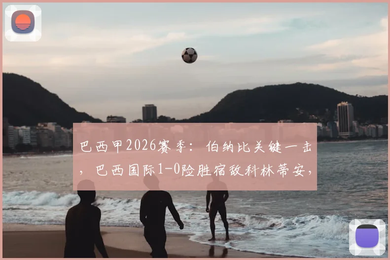 巴西甲2026赛季:伯纳比关键一击,巴西国际1-0险胜宿敌科林蒂安,赛后球员评分出炉