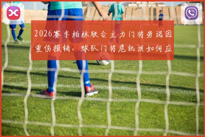 2026赛季柏林联合主力门将劳诺因重伤报销,球队门将危机该如何应对?附最新伤情分析与补强方案