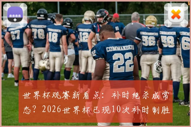 世界杯观赛新看点：补时绝杀成常态？2026世界杯已现10次补时制胜球创纪录深度解析