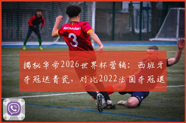 揭秘华帝2026世界杯营销:西班牙夺冠送青瓷,对比2022法国夺冠退全款哪个更值?附品牌营销策略分析