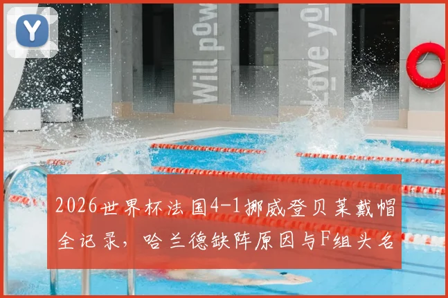 2026世界杯法国4-1挪威登贝莱戴帽全记录，哈兰德缺阵原因与F组头名形势分析
