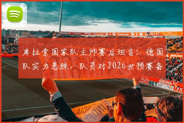 库拉索国家队主帅赛后坦言:德国队实力悬殊,队员对2026世预赛备战中的惨败比分感到意外,深度解析双方差距