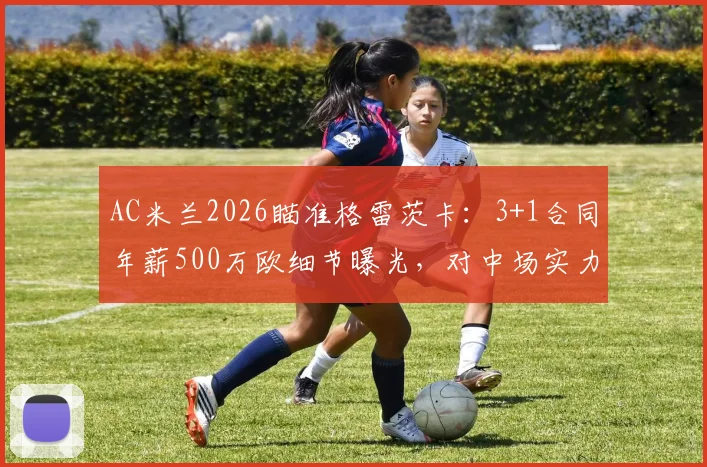 AC米兰2026瞄准格雷茨卡：3+1合同年薪500万欧细节曝光，对中场实力影响几何？