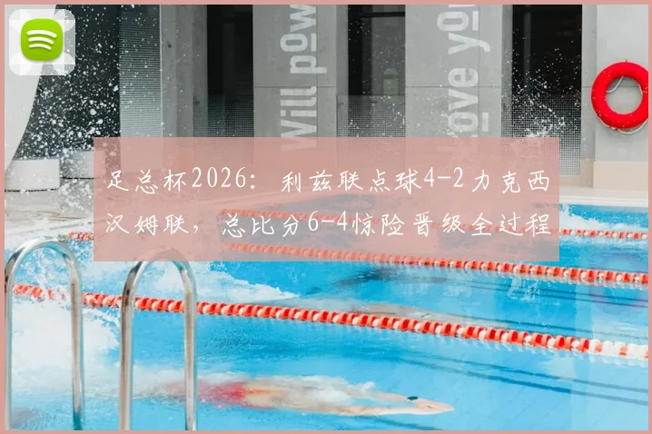 足总杯2026:利兹联点球4-2力克西汉姆联,总比分6-4惊险晋级全过程回顾与深度分析