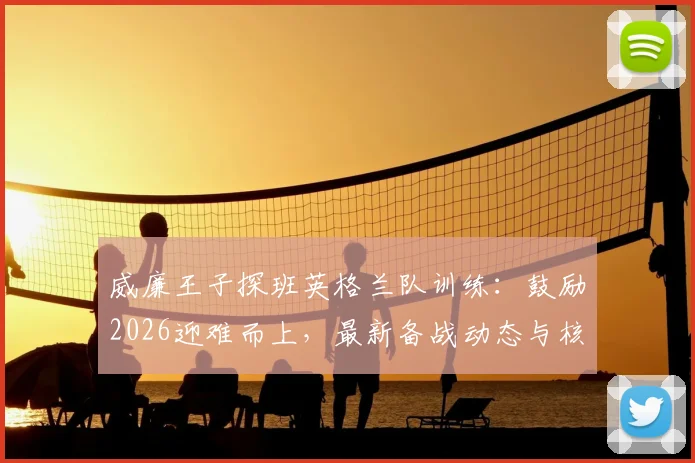 威廉王子探班英格兰队训练：鼓励2026迎难而上，最新备战动态与核心挑战解读