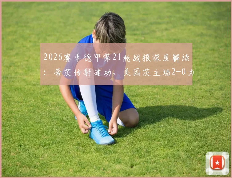 2026赛季德甲第21轮战报深度解读：蒂茨传射建功，美因茨主场2-0力擒海登海姆，附全场关键数据及赛后分析