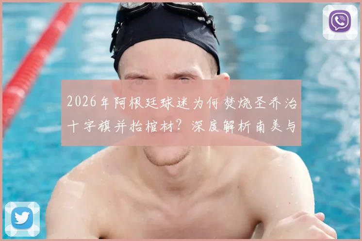 2026年阿根廷球迷为何焚烧圣乔治十字旗并抬棺材?深度解析南美与英国球迷冲突根源