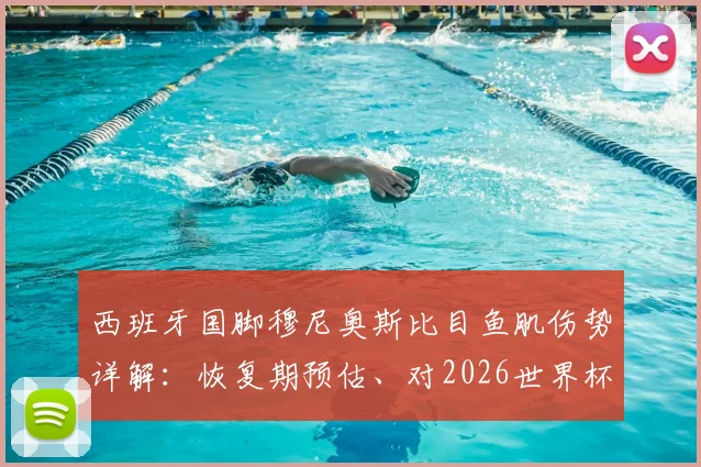 西班牙国脚穆尼奥斯比目鱼肌伤势详解:恢复期预估、对2026世界杯参赛影响及球员伤病历史回顾
