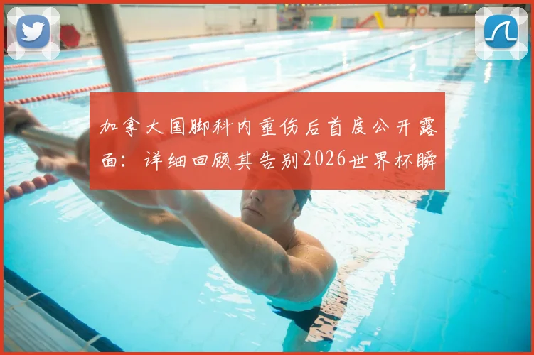 加拿大国脚科内重伤后首度公开露面:详细回顾其告别2026世界杯瞬间及康复之路