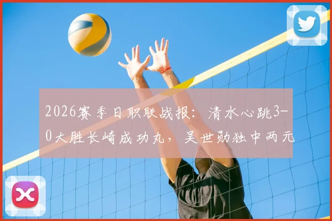 2026赛季日职联战报:清水心跳3-0大胜长崎成功丸,吴世勋独中两元,全程比赛分析及精彩回顾