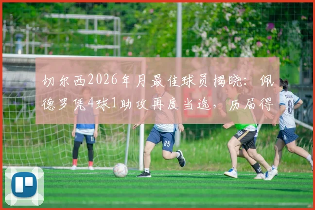 切尔西2026年月最佳球员揭晓：佩德罗凭4球1助攻再度当选，历届得主及评选深度解读
