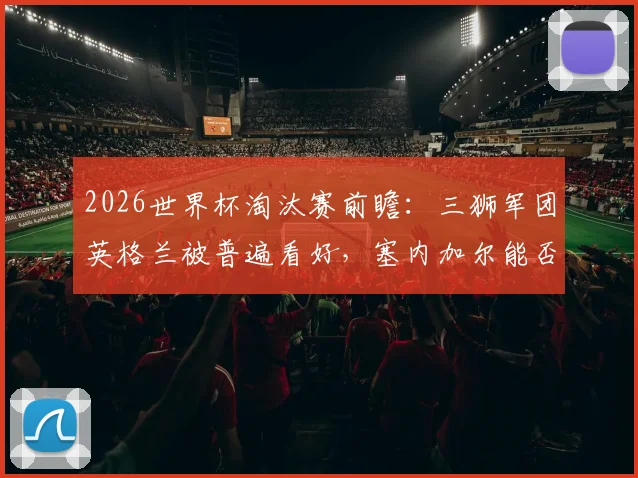 2026世界杯淘汰赛前瞻：三狮军团英格兰被普遍看好，塞内加尔能否再次扮演强队杀手？